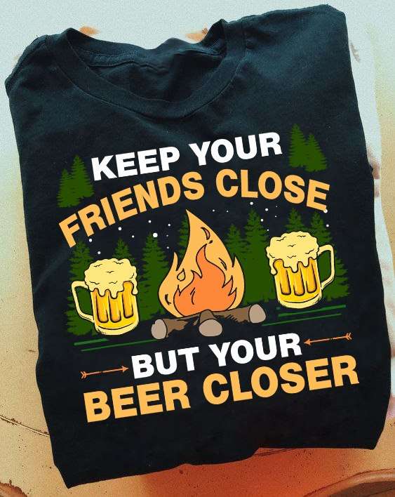 Keep your friends close but your beer closer - Keep beer by your side, campfire and beer