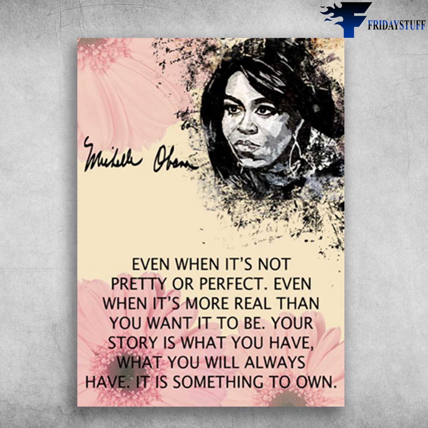 Michelle Obama - Even When It's Not Pretty Or Perfect, Even When It's More Real Than You Want It To Be, Your Story Is What You Have, What You Will Always Have, It Is Something To Own