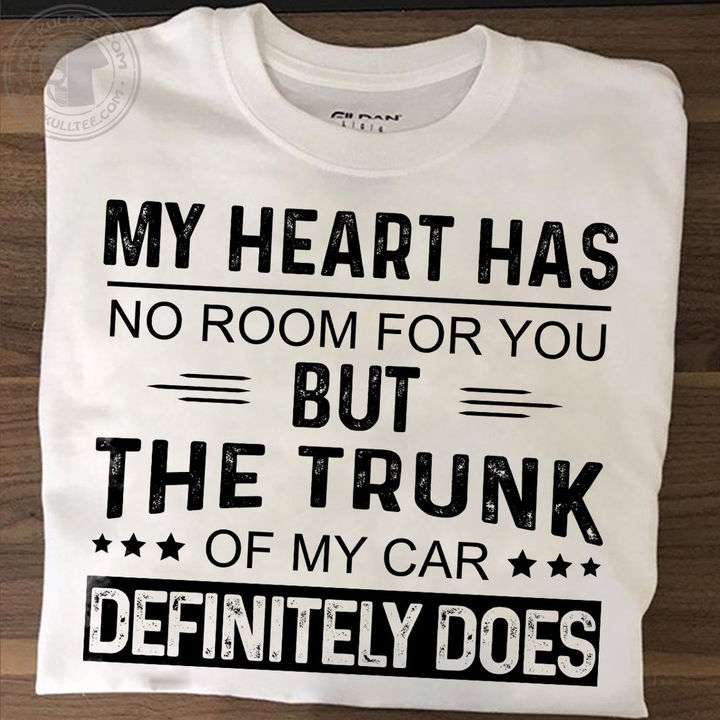 My heart has no room for you but the trunk of my car definitely does