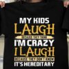 My kids laugh because they think I'm crazy I laugh because they don't know it's hereditary