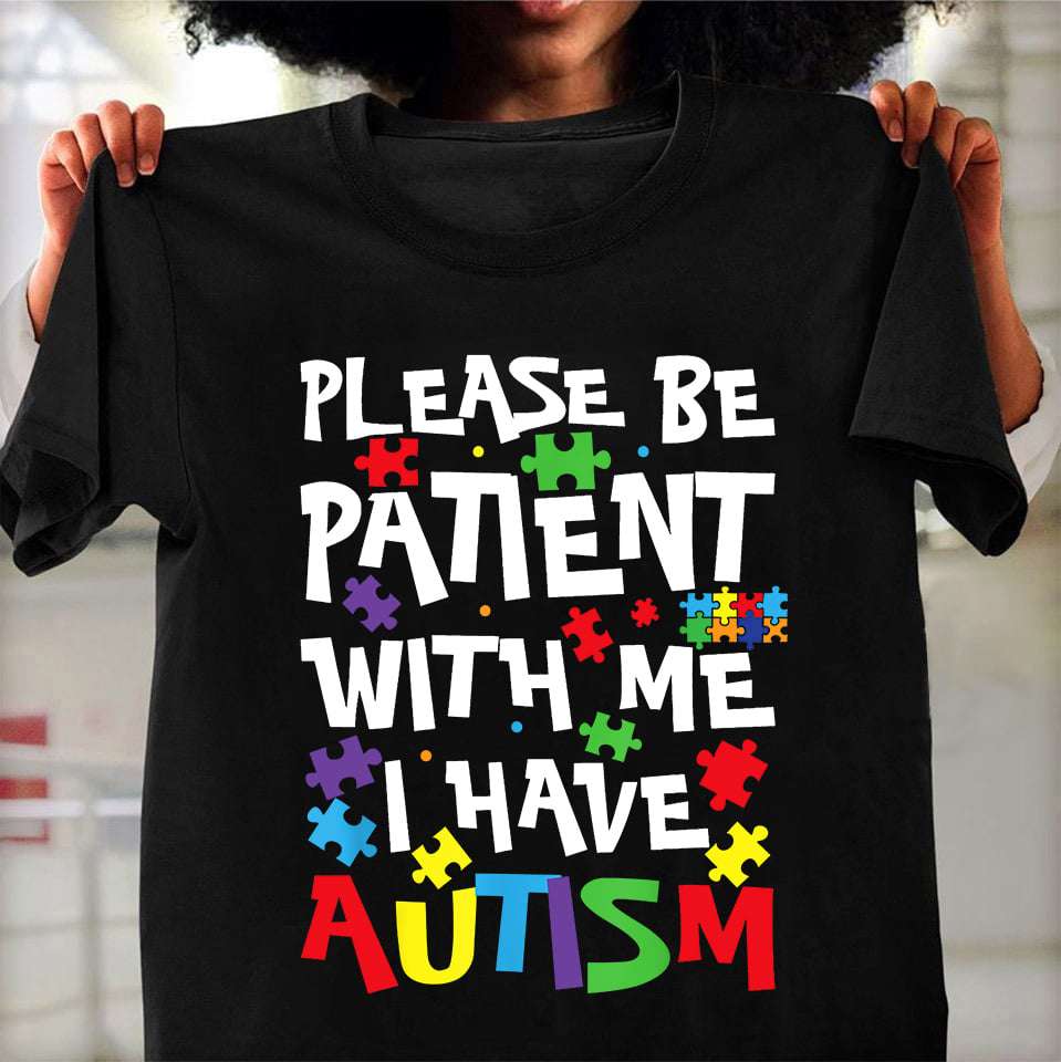 Please be patient with me I have autism - Autism awareness, the patience to Autism