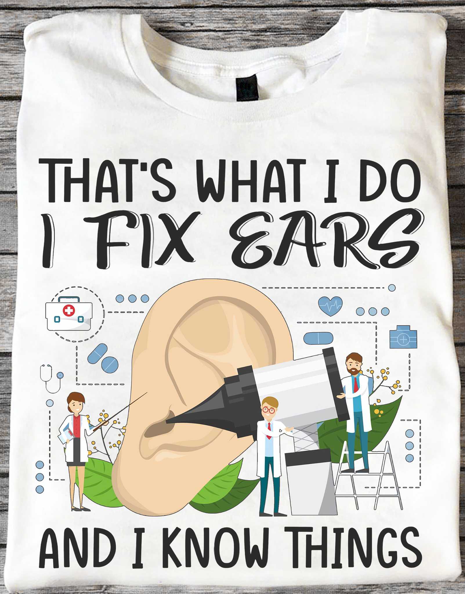 That's what I do I fix ears and I know things - Fixing ear doctors, doctor the job