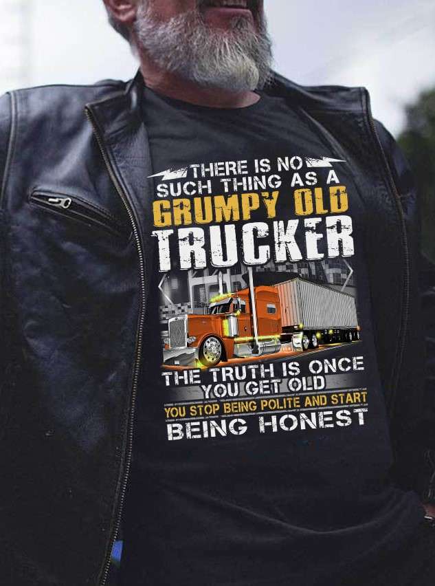 There is no such thing as a grumpy old trucker - The truth is once you get old you stop being polite and start being honest