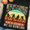 We're not alcoholics they go to meetings we're drunks we go bowling - Bowling and drinking