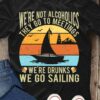 We're not alcoholics they go to meetings - we're drunks we go sailing, sailing and drinking