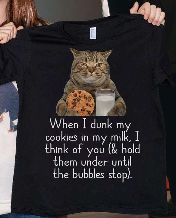 When I dunk my cookies in my milk, I think of you and hold them under until the bubbles stop