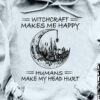Witch craft makes me happy, humans make my head hurt - Halloween witch