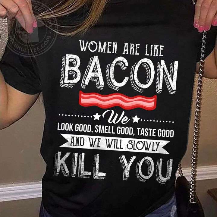 Women are like bacon - We look good, smeel good, taste good and we will slowly kill you - Grill bacon