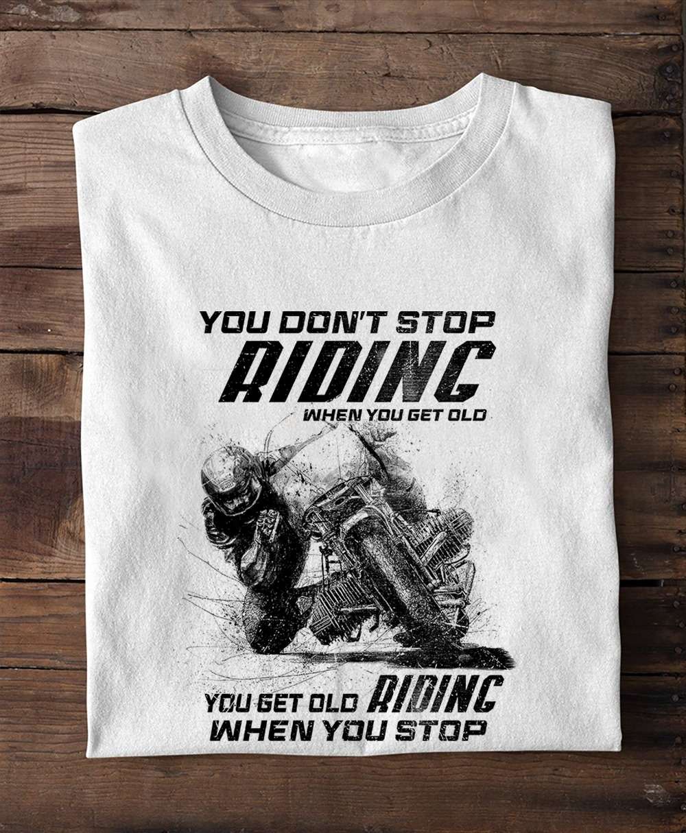 You don't stop riding when you get old - You get old when you stop riding, motorcycle rider