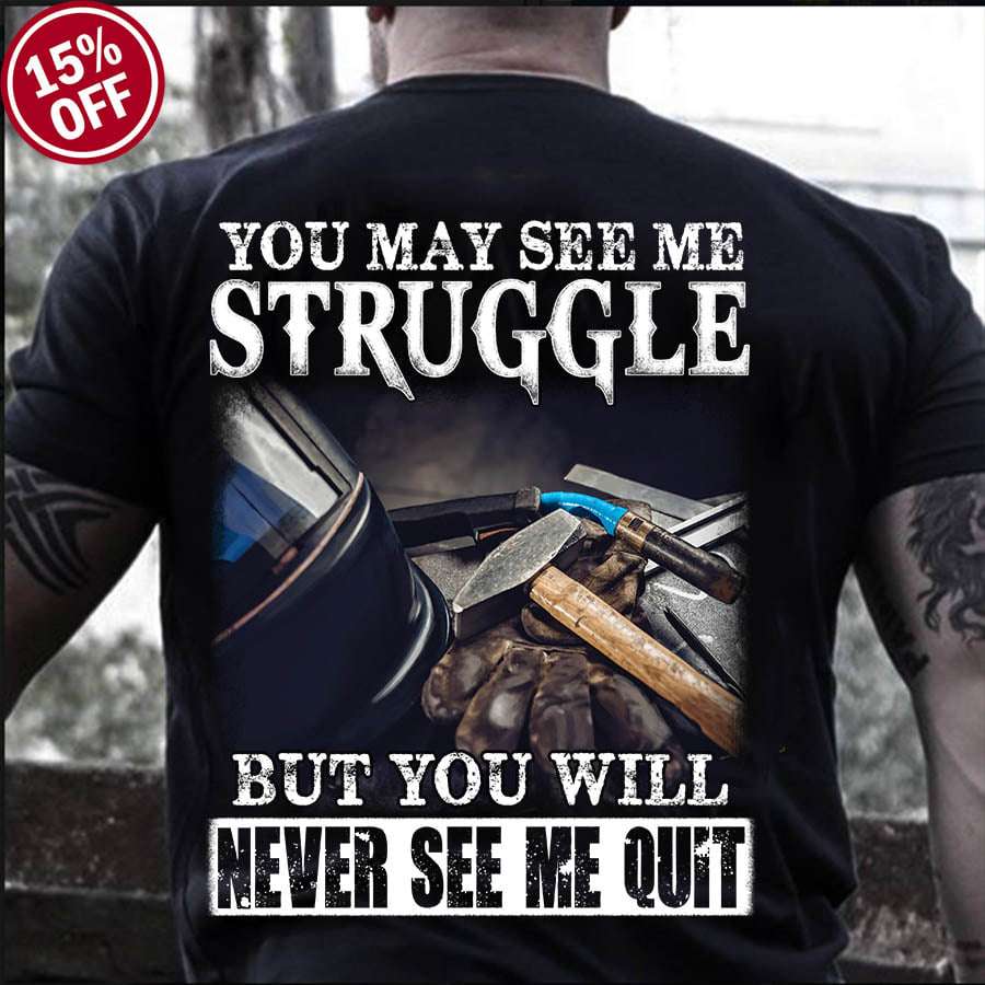 You may see me struggle but you never see me quit - Welder the job, struggle welder