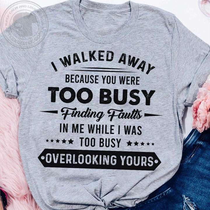 I Walked Away Because You Were Too Busy Finding Faults In Me While I Was Too Busy Shirt Hoodie 6018