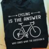 Love Cycling - Cycling is the answer who cares what the question is