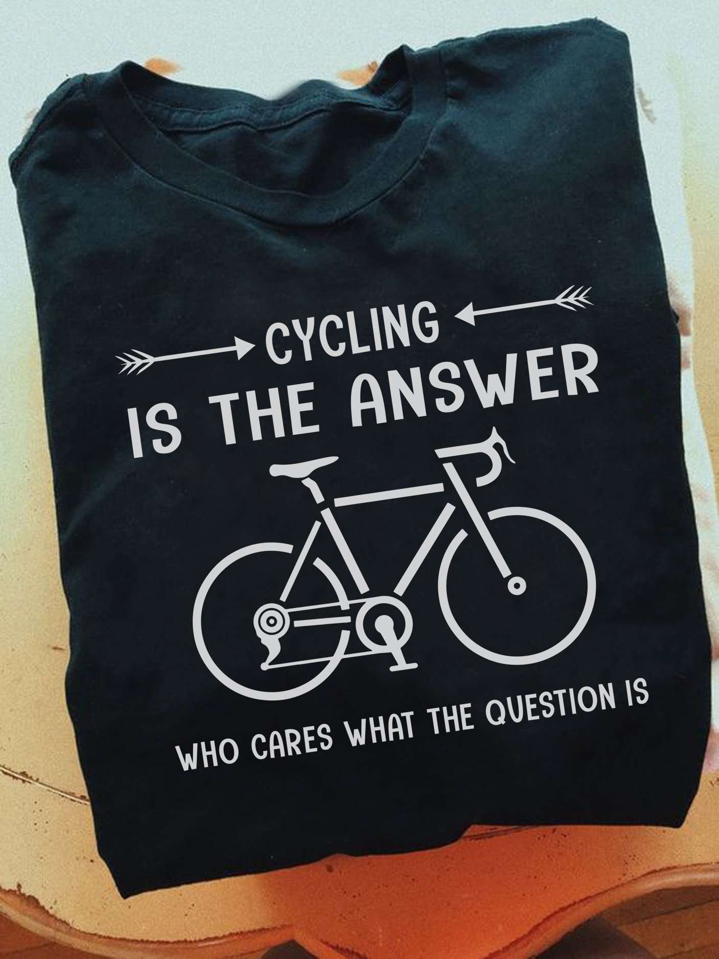 Love Cycling - Cycling is the answer who cares what the question is