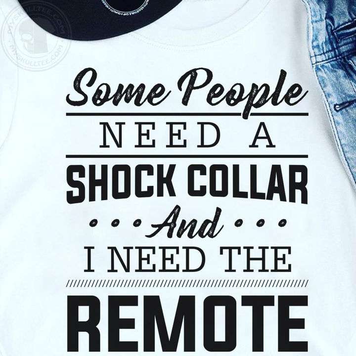 Some people need a shock collar and i need the remote
