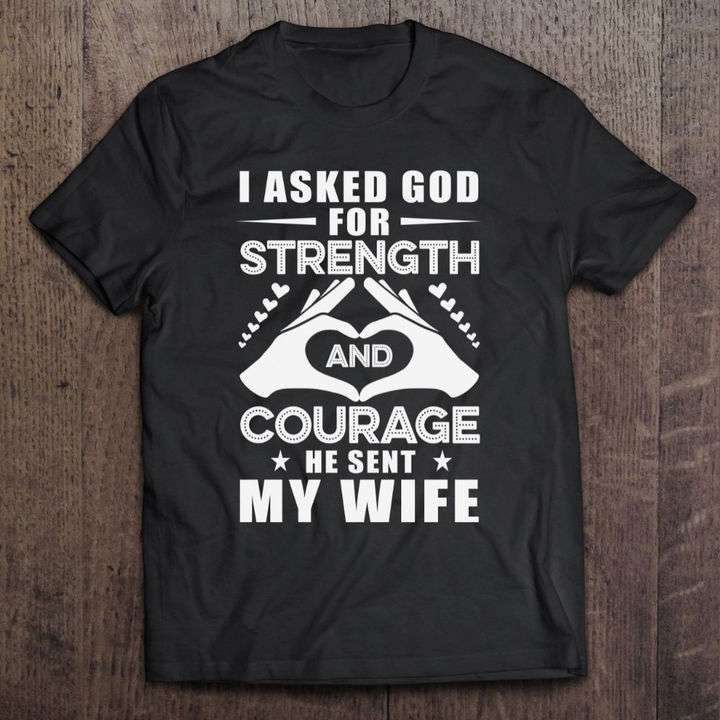 I asked god of strength and courage he sent my wife