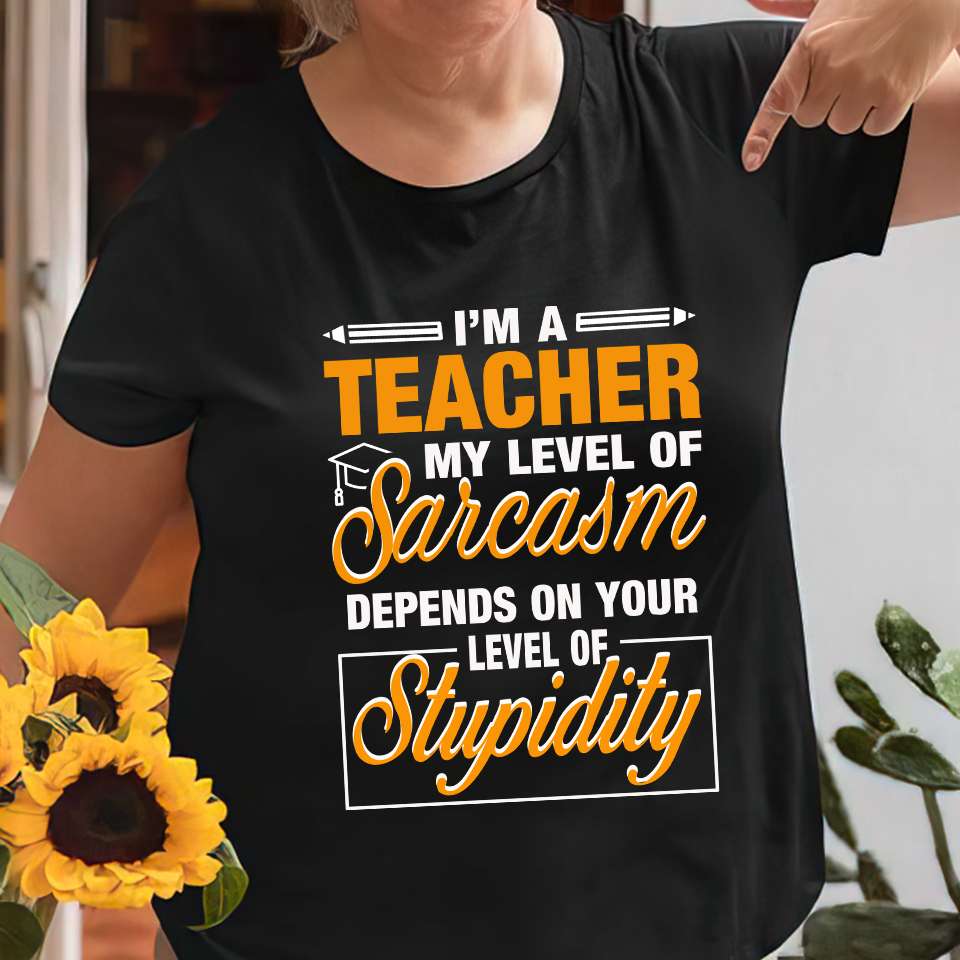I'm a teacher my level of sarcasm depends on your level of stupidity