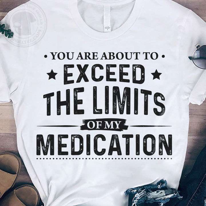 You are about to exceed the limits of my medication