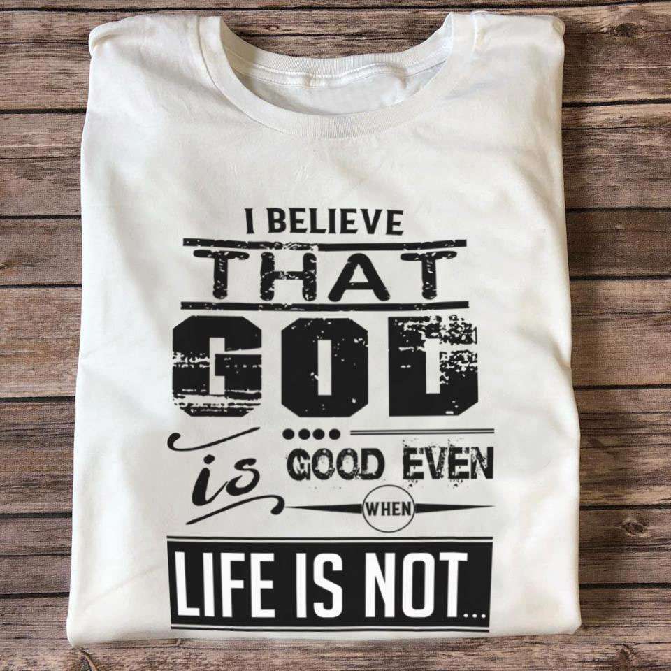 I believe that god is good even life is not