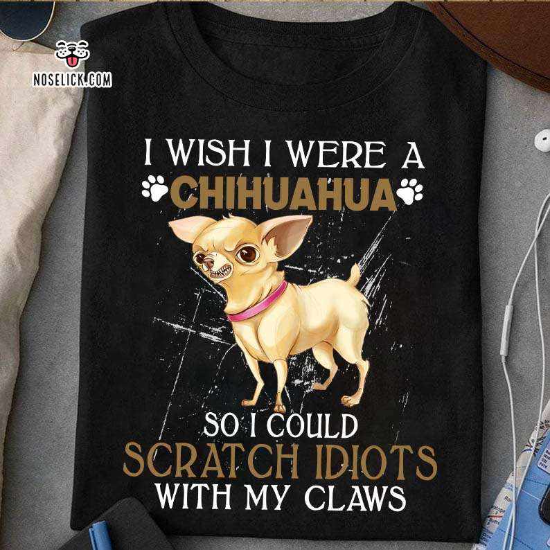 Angry Chihuahua - I wish i were a chihuahua so i could scratch idiots with my claws