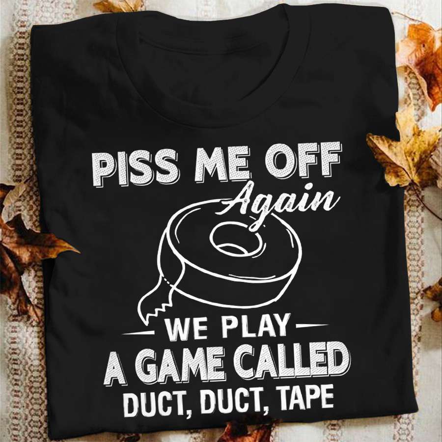 Piss me off again we play a game called duct duct tape