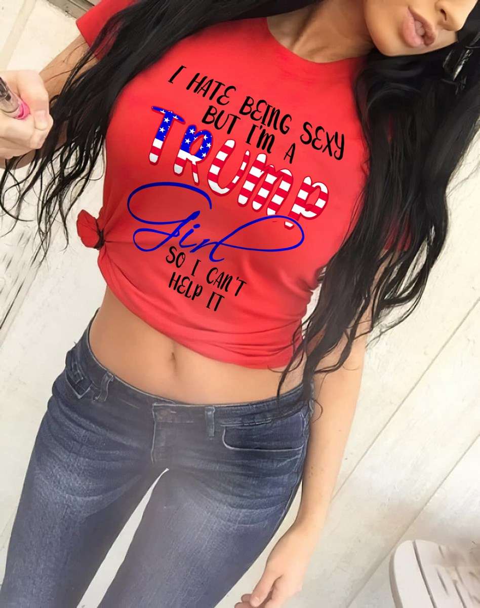 I hate being sexy but i'm a trump girl so i can't help it