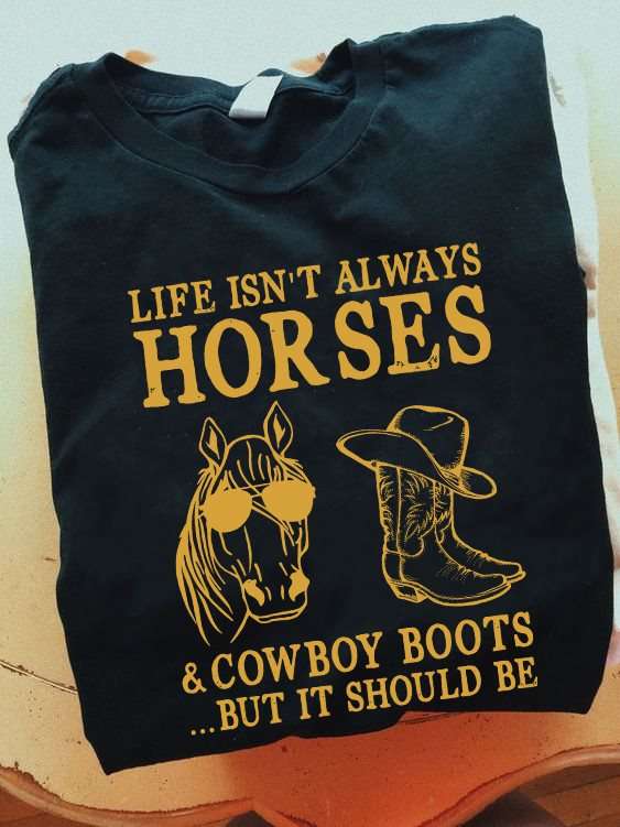 Horses Cowboy Boots - Life isn't always horses and cowboy boots but it should be
