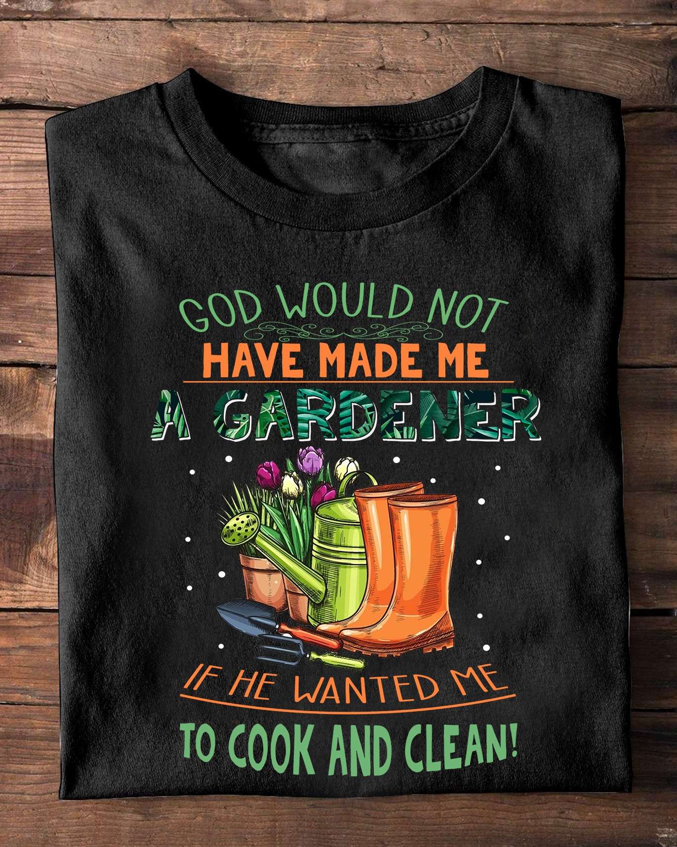 Equiment To Doing Garden, Love Garden - God would not have made me a gardener if he wanted me to cook and clean