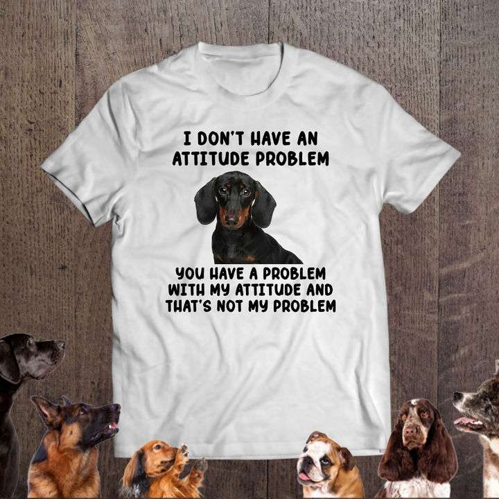 Dachshund Dog - I don't have an attitude problem you have a problem with my attitude