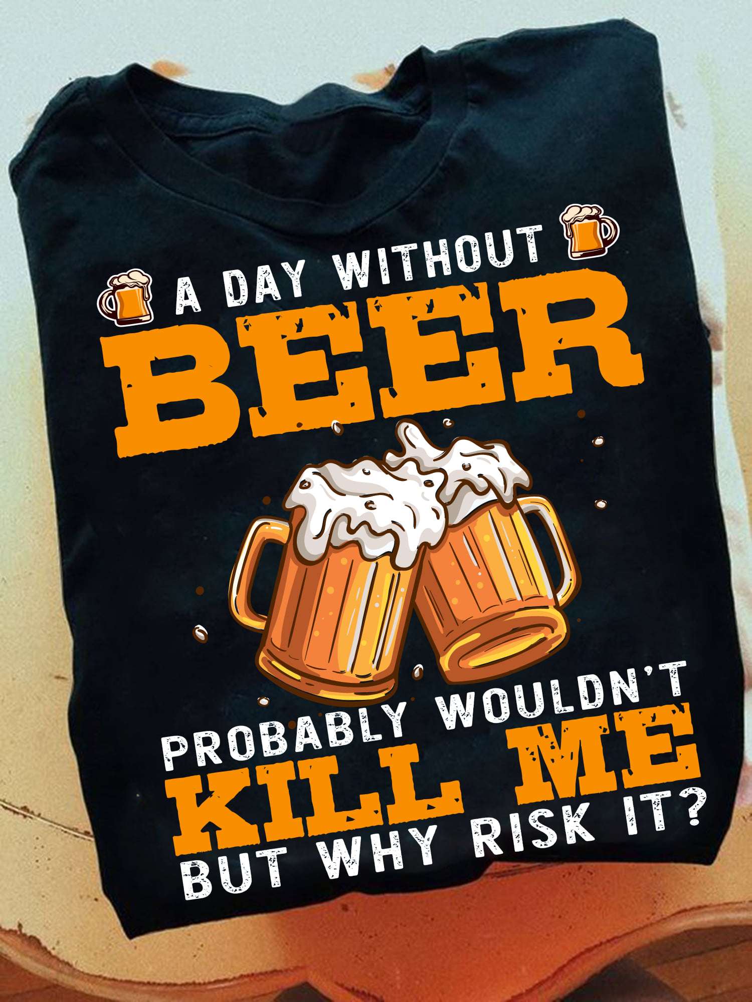 A day without beer probably wouldn't kill me but why risk it - Beer all days