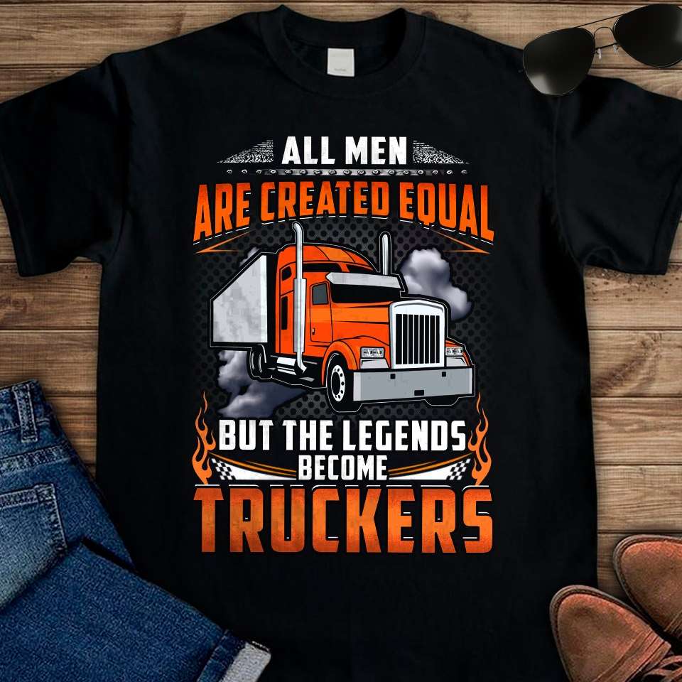 All men are created equal but the legends become truckers - Truck driver the job, legend trucker