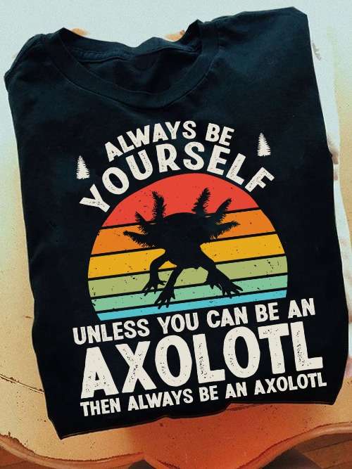 Always be yourself unless you can be an Axolotl then always be an Axolotl - Mexico Axolotl