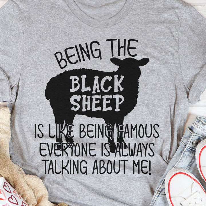 Being the black sheep is like being famous everyone is always talking about me