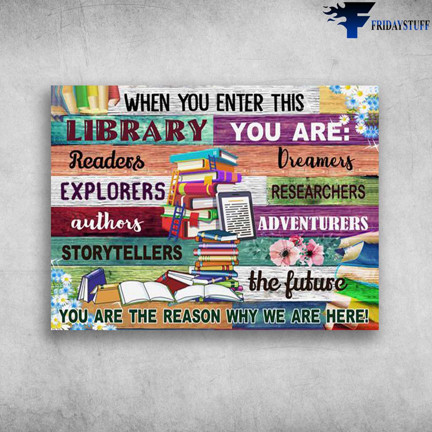 Book Lover - When You Enter This Library, You Are Readers, Dreamers, Explores, Researchers, You Are The Reason Why We Are Here