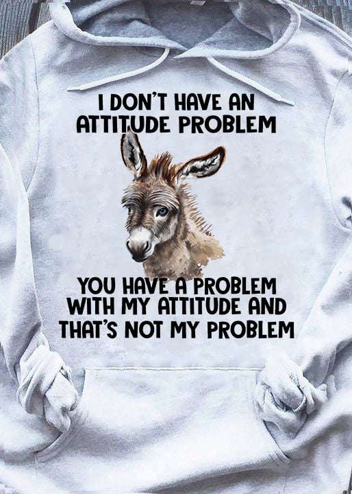 I don't have an attitude problem, yo have a problem with my attitude - Donkey attitude, Donkey the animal