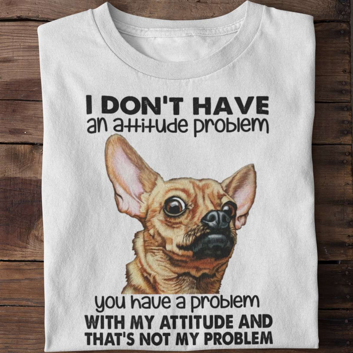 I don't have an attitude problem, you may have a problem with my attitude and that's not my problem - Chihuahua dog