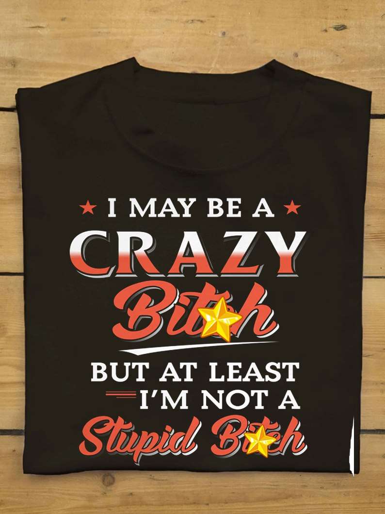I may be a crazy bitch but at least I'm not a stupid bitch