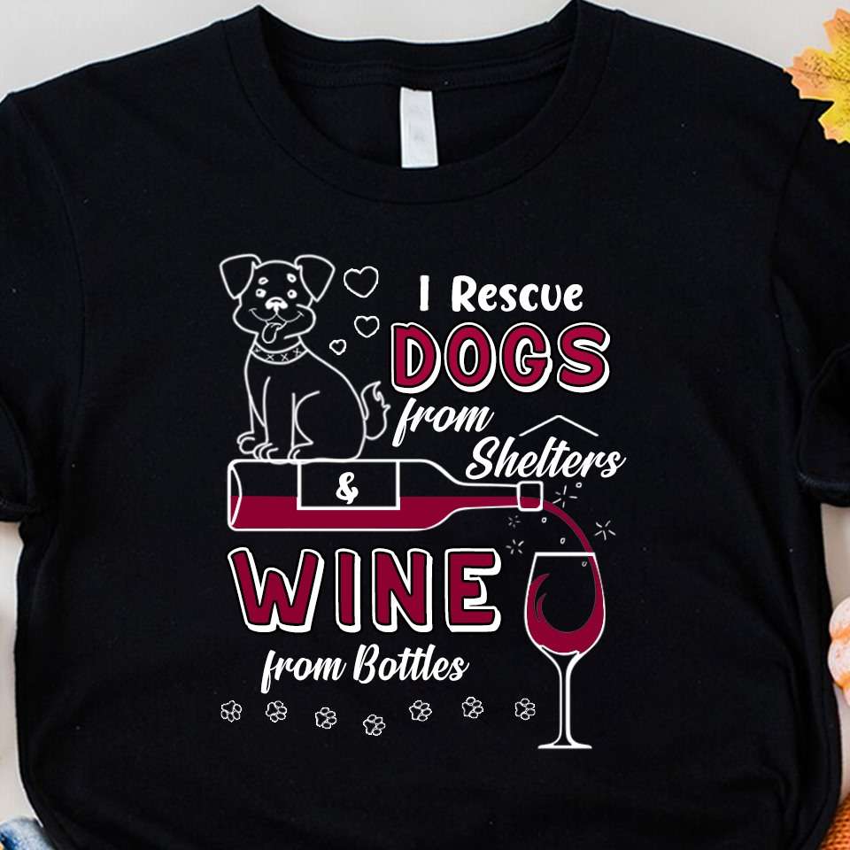 I rescue dogs from shelters, wine from bottles - dogs and wine