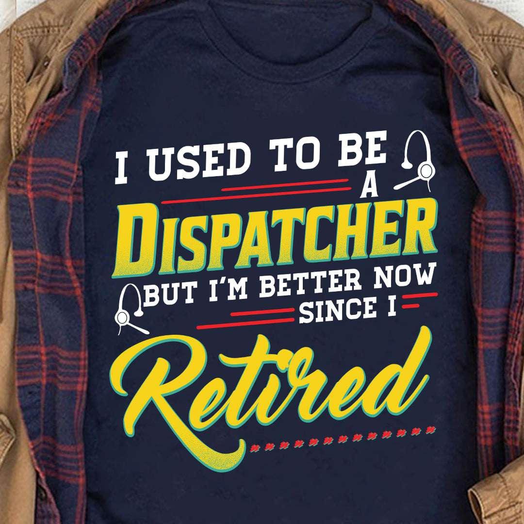 I used to be a dispatcher but I'm better now since I retired - Retired dispatcher, dispatcher the job