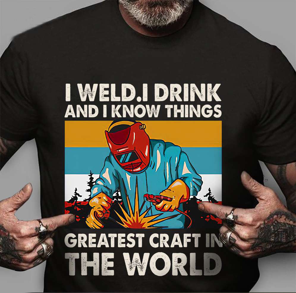 I weld I drink and I know things - Greatest craft in the world, welder the job