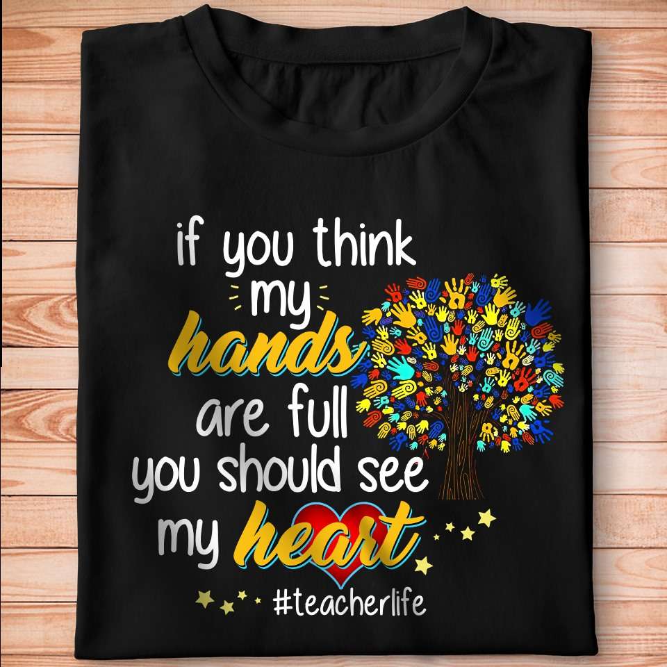 If you think my hands are full, you should see my heart - Teacher life, Teacher huge heart