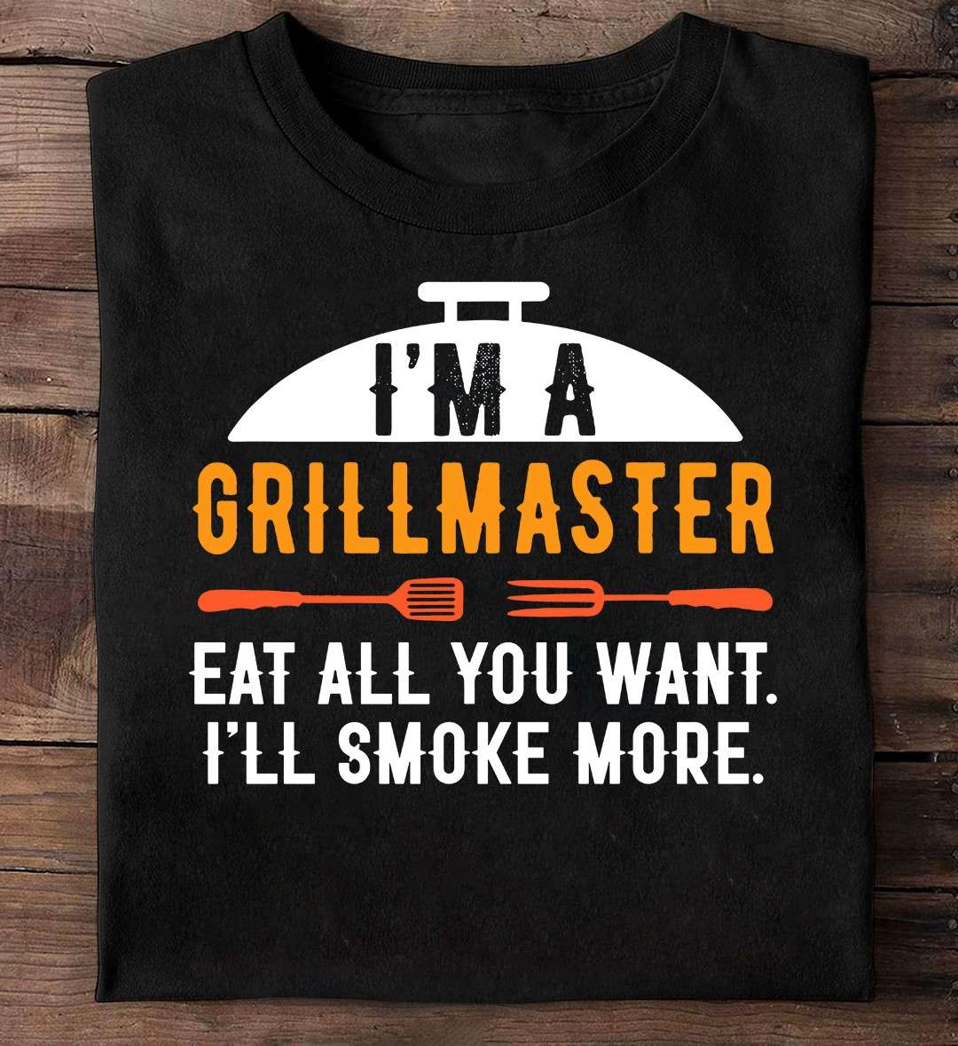 I'm a grillmaster eat all you want, I'll smoke more - Love grilled meat
