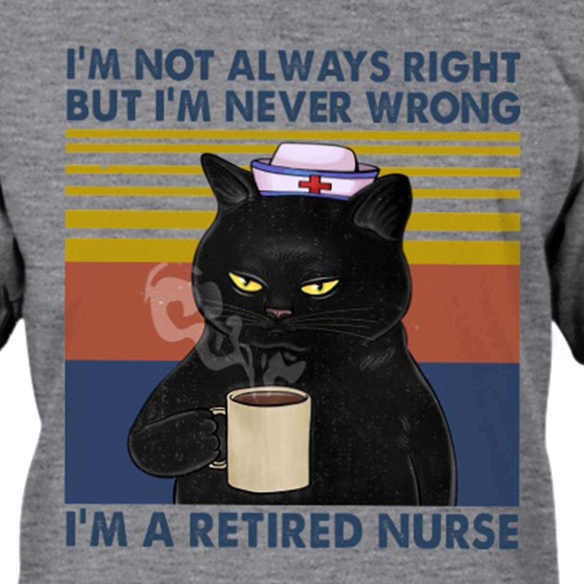 I'm not always right but I'm never wrong I'm a retired nurse - Nursing black cat, nurse loves coffee