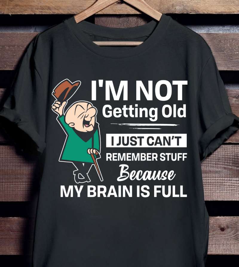 I'm not getting old I just can't remember stuff because my brain is full - Old man