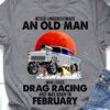 Never underestimate an old man who loves drag racing and was born in February