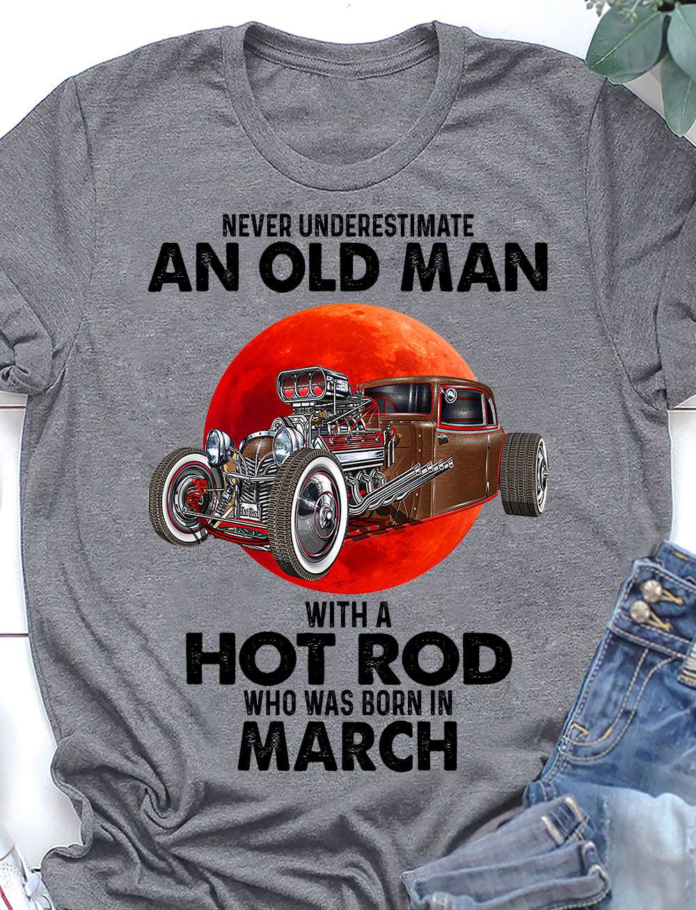 Never underestimate an old man with a hot rod who was born in March - Hot rod lover