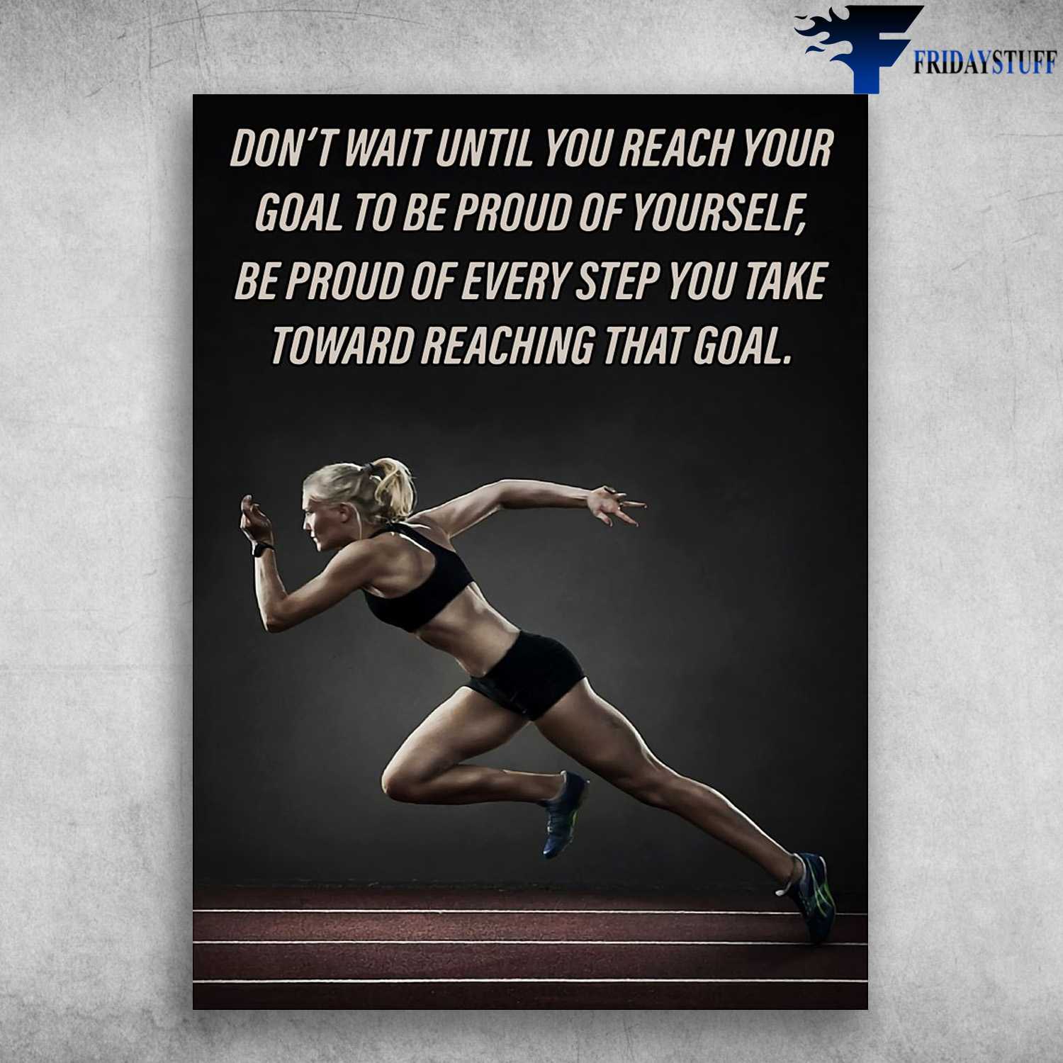Running Poster, Running Girl - DOn't Wait Until You Reach Your, Goal To Be Proud Of Every Step You Take, Toward Reaching That Goal