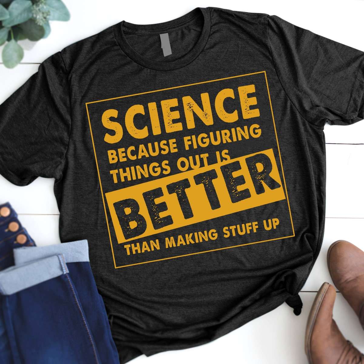 Science because figuring things out is better than making stuff up - Science the knowledge