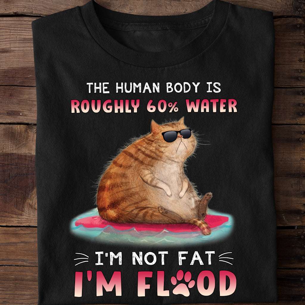 The human body is roughly 60% water I'm not fat I'm flood - Fat cat