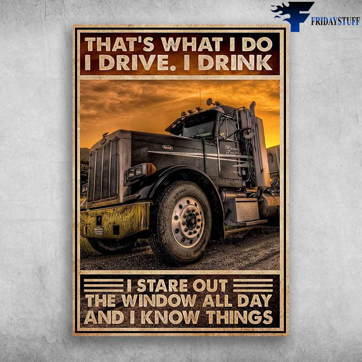 Trucker Poster - That's What I Do, I Drive, I Drink, I Stare Out The Window All Day, And I Know Things
