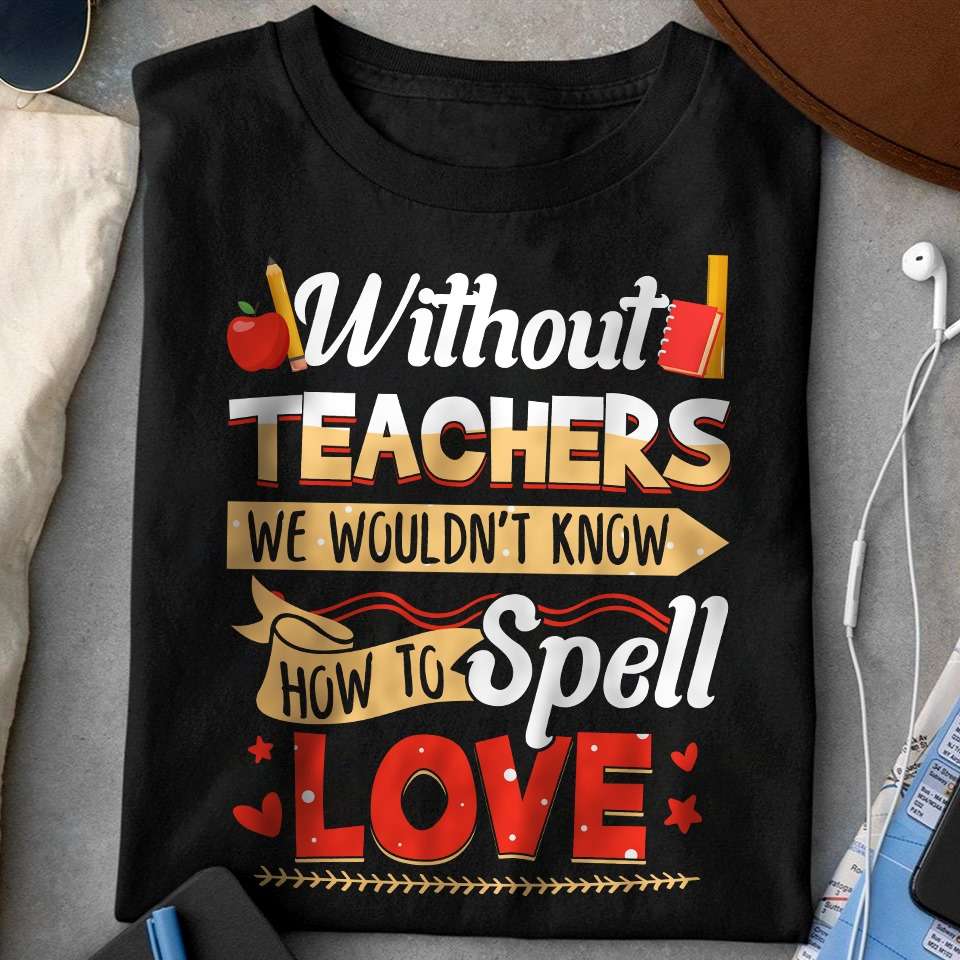 Without teachers we wouldn't know how to spell love - Teacher the educational job, love inspire job